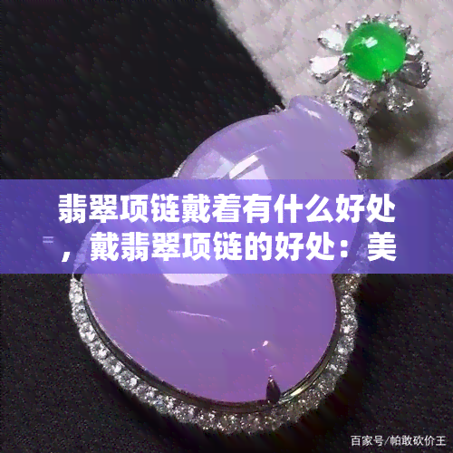 翡翠项链戴着有什么好处，戴翡翠项链的好处：美丽与福祉的完美融合