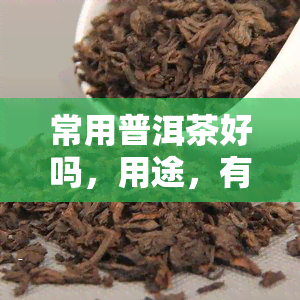 常用普洱茶好吗，用途，有用吗，好的，到底好不好