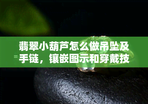 翡翠小葫芦怎么做吊坠及手链，镶嵌图示和穿戴技巧