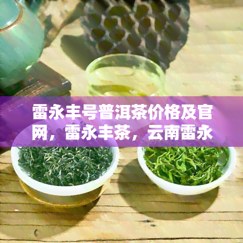 雷永丰号普洱茶价格及官网，雷永丰茶，云南雷永丰茶业，传承自1716