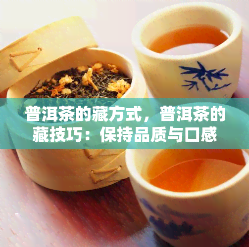 普洱茶的藏方式，普洱茶的藏技巧：保持品质与口感的秘诀