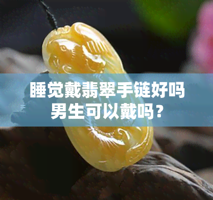 睡觉戴翡翠手链好吗男生可以戴吗？