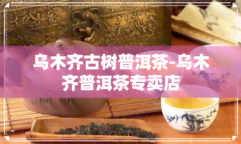 乌木齐古树普洱茶-乌木齐普洱茶专卖店