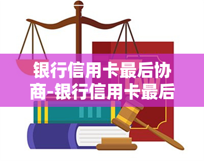 银行信用卡最后协商-银行信用卡最后协商还款