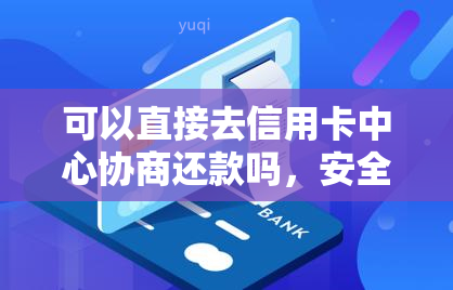 可以直接去信用卡中心协商还款吗，安全吗？