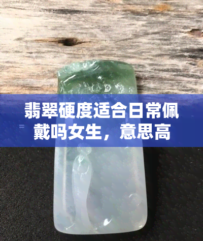 翡翠硬度适合日常佩戴吗女生，意思高否怕磕？