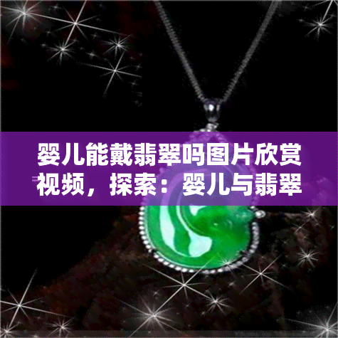 婴儿能戴翡翠吗图片欣赏视频，探索：婴儿与翡翠的神奇邂逅——精美图片与令人惊叹的视频欣赏