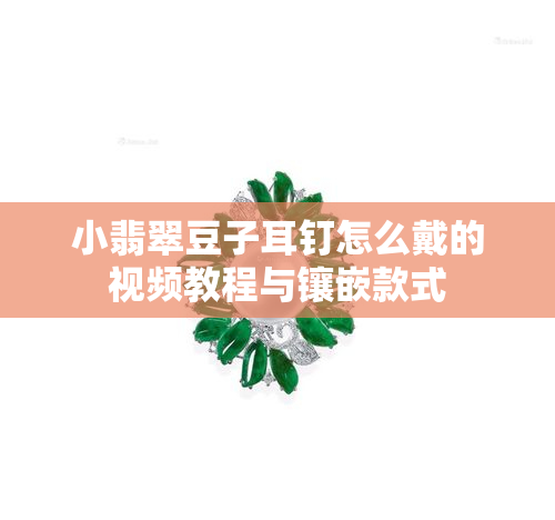 小翡翠豆子耳钉怎么戴的视频教程与镶嵌款式