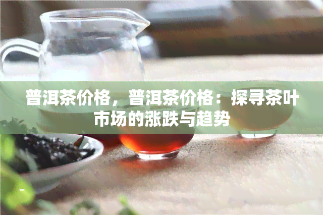 普洱茶价格，普洱茶价格：探寻茶叶市场的涨跌与趋势