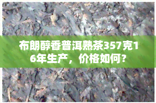 布朗醇香普洱熟茶357克16年生产，价格如何？