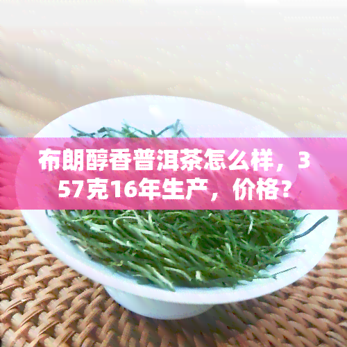 布朗醇香普洱茶怎么样，357克16年生产，价格？