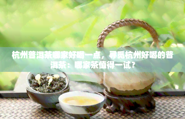 杭州普洱茶哪家好喝一点，寻觅杭州好喝的普洱茶：哪家茶值得一试？