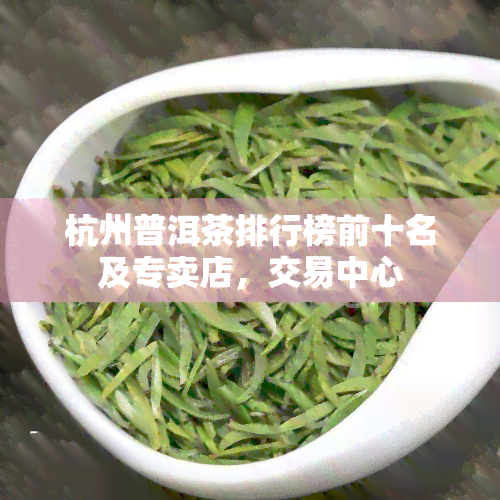 杭州普洱茶排行榜前十名及专卖店，交易中心