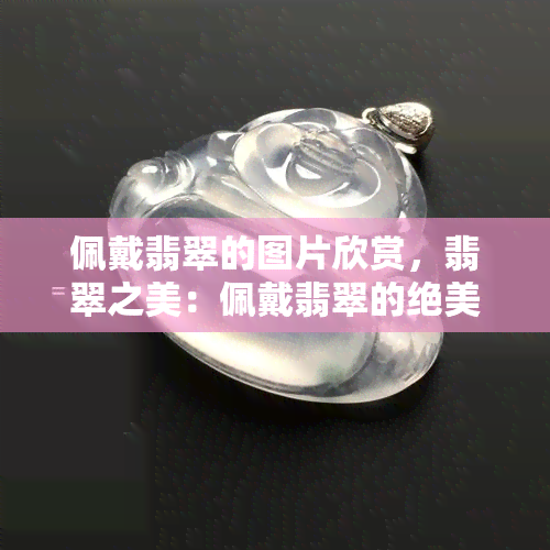 佩戴翡翠的图片欣赏，翡翠之美：佩戴翡翠的绝美图片欣赏