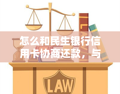 怎么和民生银行信用卡协商还款，与民生银行信用卡就还款问题协商：策略与技巧