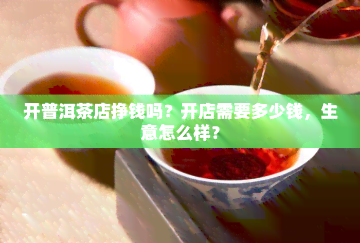 开普洱茶店挣钱吗？开店需要多少钱，生意怎么样？