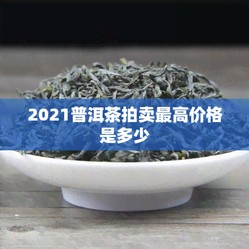 2021普洱茶拍卖更高价格是多少