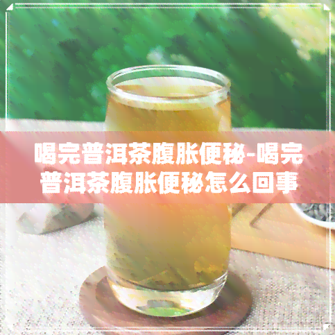 喝完普洱茶腹胀便秘-喝完普洱茶腹胀便秘怎么回事