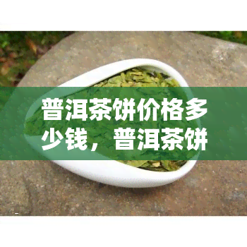 普洱茶饼价格多少钱，普洱茶饼价格揭秘：市场行情如何？