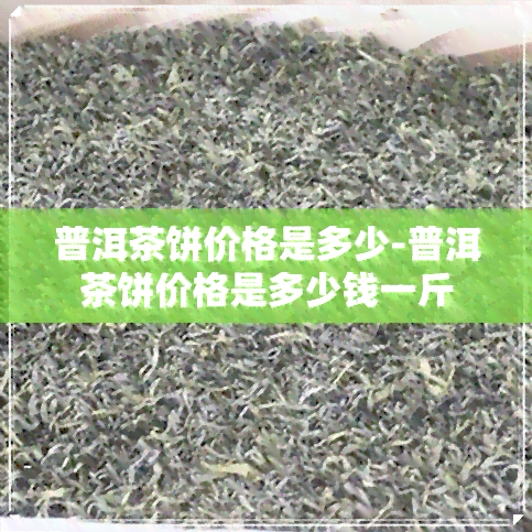 普洱茶饼价格是多少-普洱茶饼价格是多少钱一斤