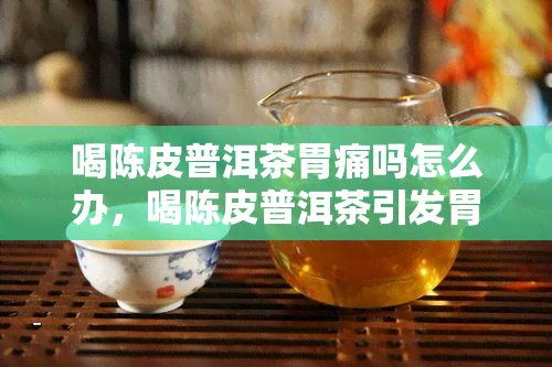 喝陈皮普洱茶胃痛吗怎么办，喝陈皮普洱茶引发胃痛？应对方法一览