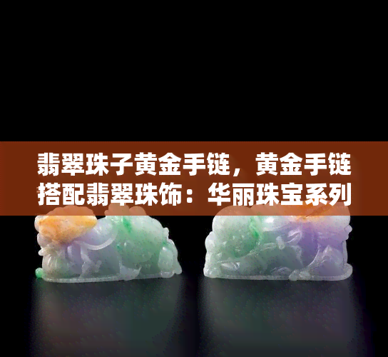 翡翠珠子黄金手链，黄金手链搭配翡翠珠饰：华丽珠宝系列中的明星