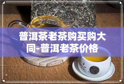 普洱茶老茶购买购大同-普洱老茶价格