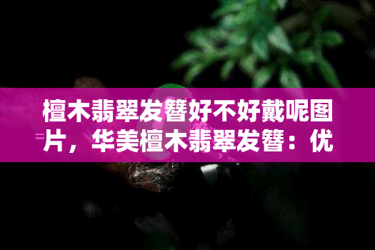 檀木翡翠发簪好不好戴呢图片，华美檀木翡翠发簪：优雅佩戴的完美选择【图片】