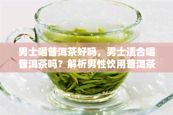 男士喝普洱茶好吗，男士适合喝普洱茶吗？解析男性饮用普洱茶的益处与注意事项