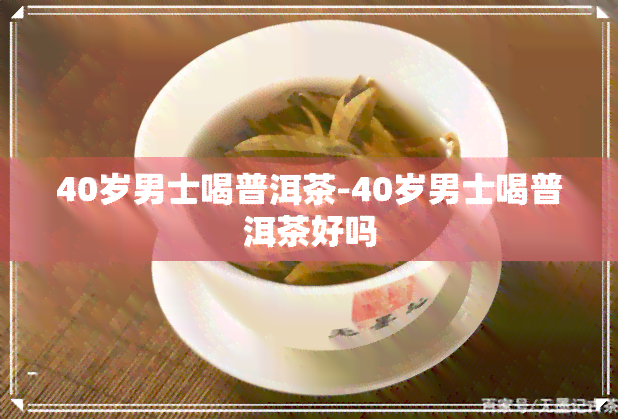 40岁男士喝普洱茶-40岁男士喝普洱茶好吗