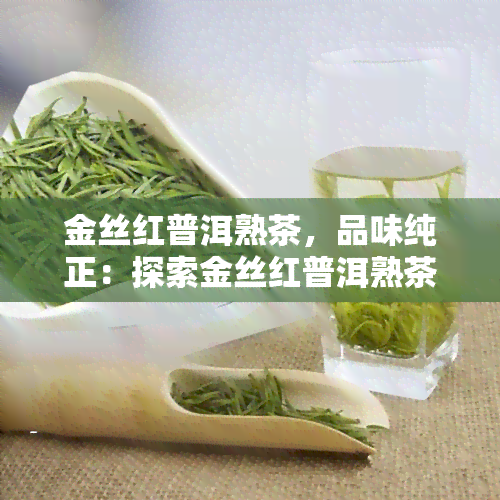 金丝红普洱熟茶，品味纯正：探索金丝红普洱熟茶的醇香之旅