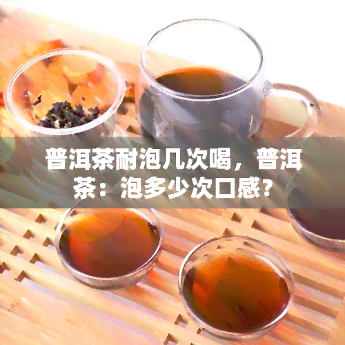 普洱茶耐泡几次喝，普洱茶：泡多少次口感？