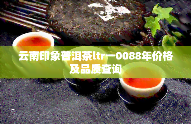 云南印象普洱茶ltr一0088年价格及品质查询