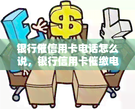 银行催信用卡电话怎么说，银行信用卡催缴电话：如何有效处理？