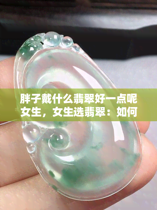 胖子戴什么翡翠好一点呢女生，女生选翡翠：如何挑选适合胖子的款式？