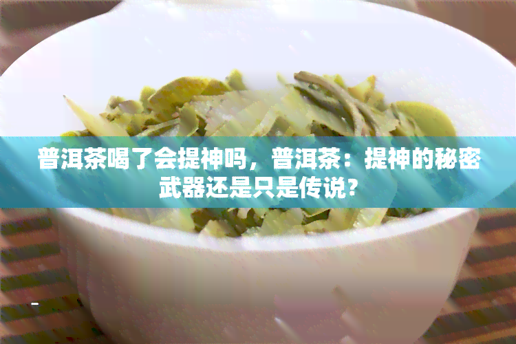 普洱茶喝了会提神吗，普洱茶：提神的秘密武器还是只是传说？