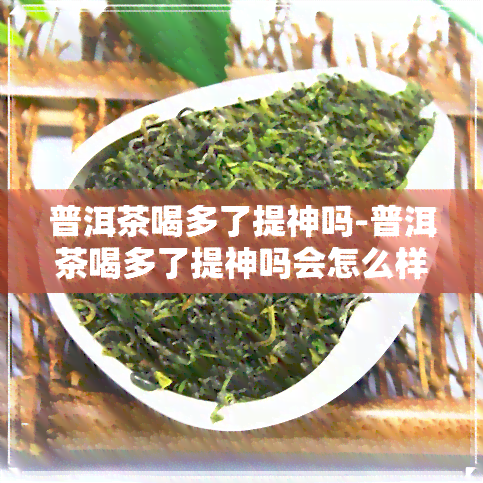 普洱茶喝多了提神吗-普洱茶喝多了提神吗会怎么样