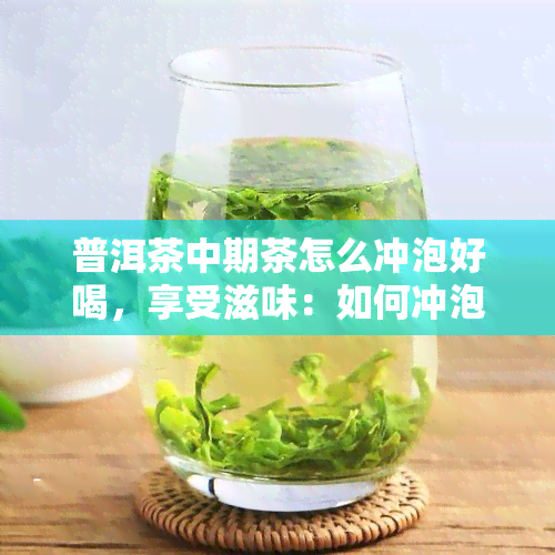 普洱茶中期茶怎么冲泡好喝，享受滋味：如何冲泡出香浓可口的普洱茶中期茶？