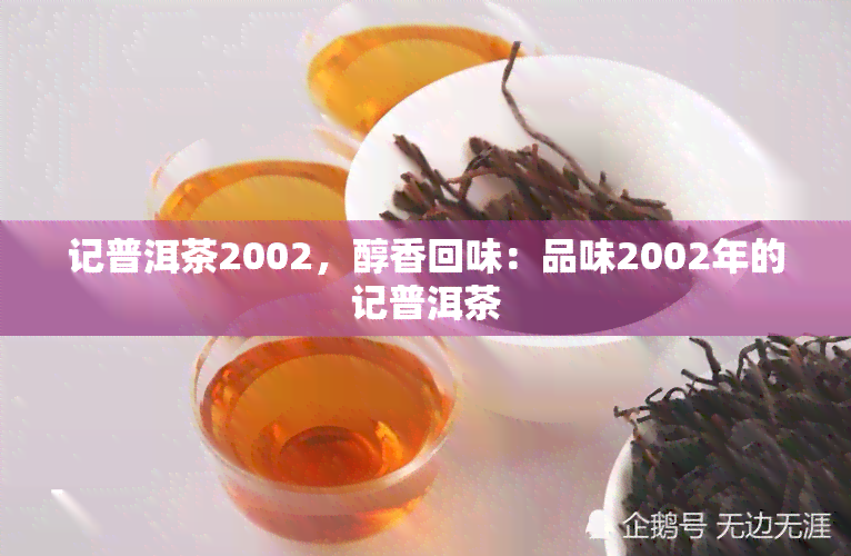 记普洱茶2002，醇香回味：品味2002年的记普洱茶