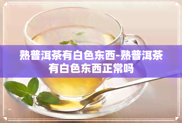 熟普洱茶有白色东西-熟普洱茶有白色东西正常吗