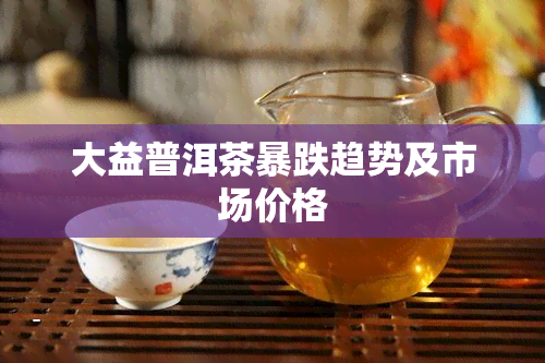 大益普洱茶暴跌趋势及市场价格