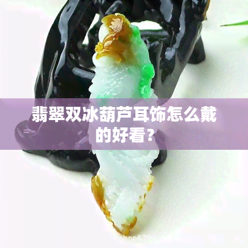 翡翠双冰葫芦耳饰怎么戴的好看？