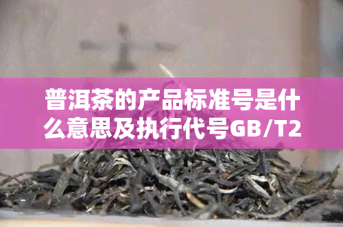 普洱茶的产品标准号是什么意思及执行代号GB/T22111