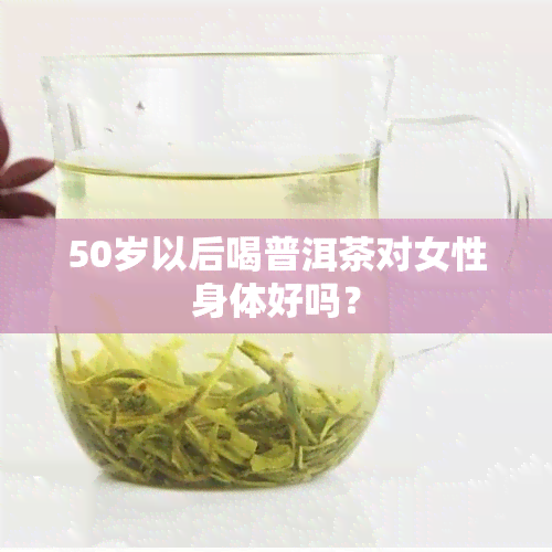 50岁以后喝普洱茶对女性身体好吗？