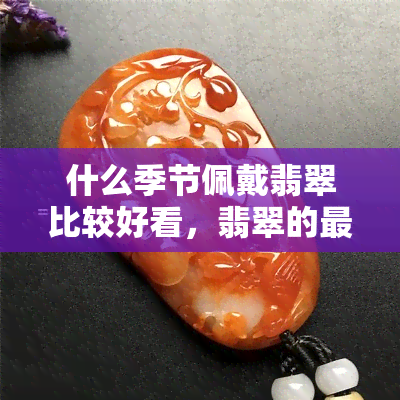 什么季节佩戴翡翠比较好看，翡翠的更佳配戴季节揭秘：何时最美观？