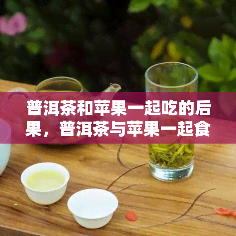 普洱茶和苹果一起吃的后果，普洱茶与苹果一起食用的后果：意想不到的效果？