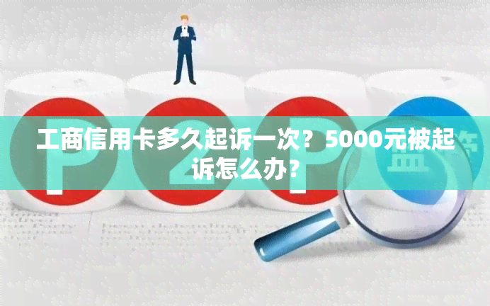 工商信用卡多久起诉一次？5000元被起诉怎么办？