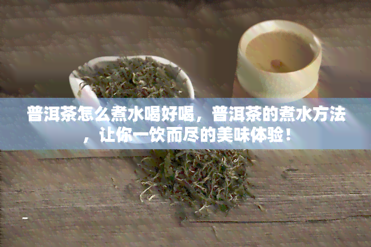 普洱茶怎么煮水喝好喝，普洱茶的煮水方法，让你一饮而尽的美味体验！