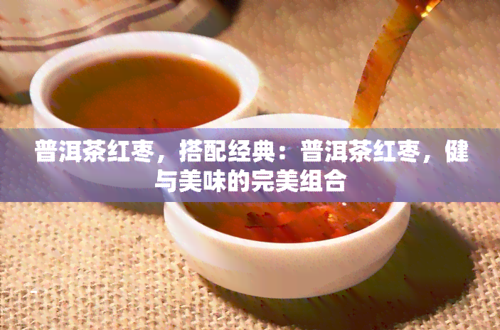 普洱茶红枣，搭配经典：普洱茶红枣，健与美味的完美组合