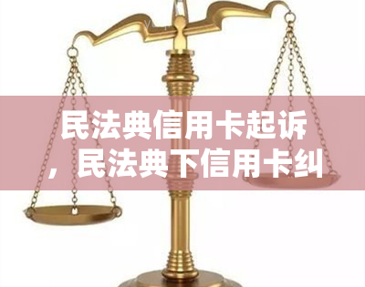 民法典信用卡起诉，民法典下信用卡纠纷：起诉的必要与途径